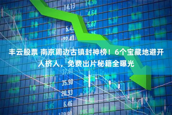 丰云股票 南京周边古镇封神榜！6个宝藏地避开人挤人，免费出片秘籍全曝光