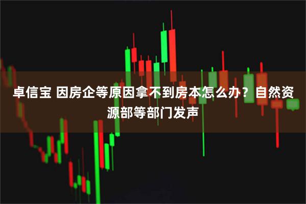 卓信宝 因房企等原因拿不到房本怎么办？自然资源部等部门发声
