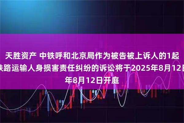 天胜资产 中铁呼和北京局作为被告被上诉人的1起涉及铁路运输人身损害责任纠纷的诉讼将于2025年8月12日开庭