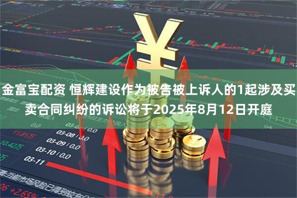 金富宝配资 恒辉建设作为被告被上诉人的1起涉及买卖合同纠纷的诉讼将于2025年8月12日开庭