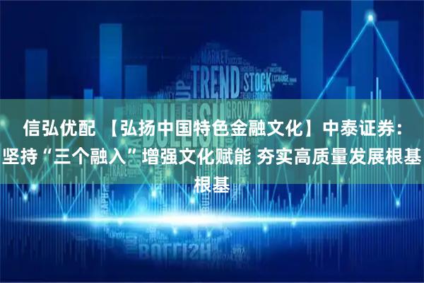 信弘优配 【弘扬中国特色金融文化】中泰证券：坚持“三个融入”增强文化赋能 夯实高质量发展根基