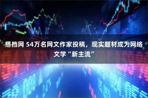 搭档网 54万名网文作家投稿，现实题材成为网络文学“新主流”