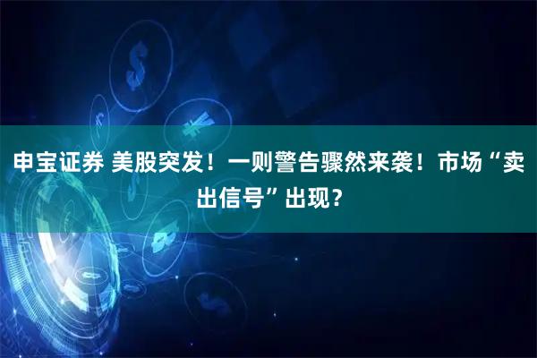 申宝证券 美股突发！一则警告骤然来袭！市场“卖出信号”出现？