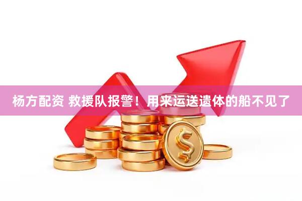 杨方配资 救援队报警！用来运送遗体的船不见了