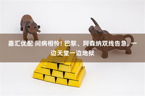 嘉汇优配 同病相怜! 巴黎、阿森纳双线告急, 一边天堂一边地狱