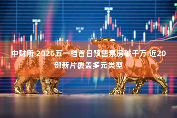 中财所 2026五一档首日预售票房破千万 近20部新片覆盖多元类型