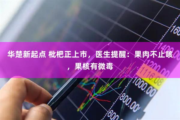 华楚新起点 枇杷正上市，医生提醒：果肉不止咳，果核有微毒