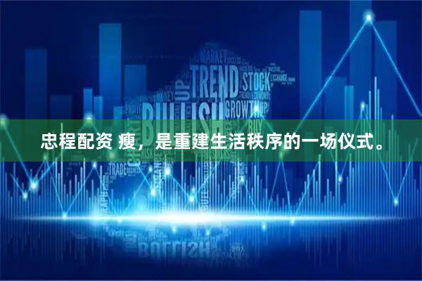 忠程配资 瘦，是重建生活秩序的一场仪式。