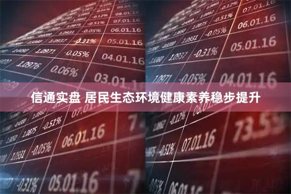 信通实盘 居民生态环境健康素养稳步提升