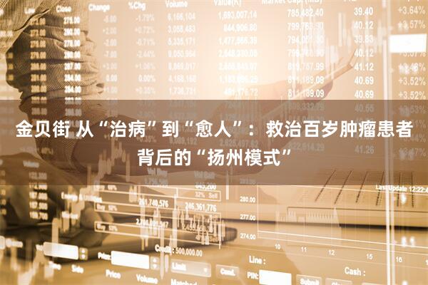 金贝街 从“治病”到“愈人”：救治百岁肿瘤患者背后的“扬州模式”