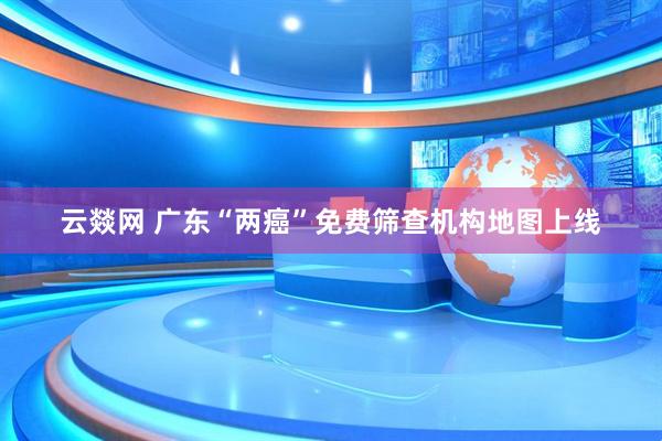 云燚网 广东“两癌”免费筛查机构地图上线