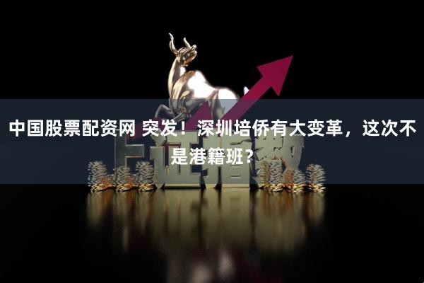 中国股票配资网 突发！深圳培侨有大变革，这次不是港籍班？