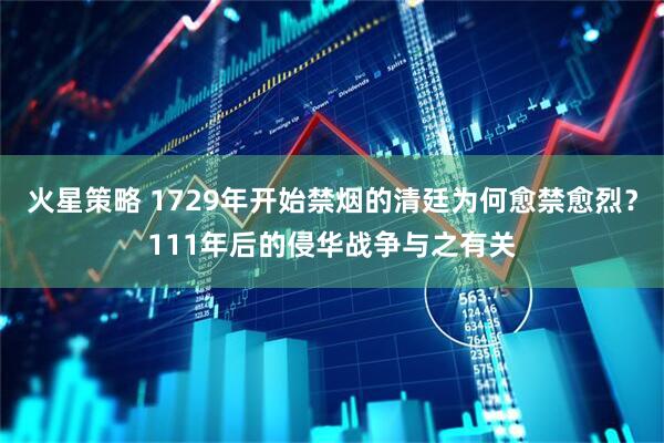 火星策略 1729年开始禁烟的清廷为何愈禁愈烈？111年后的侵华战争与之有关