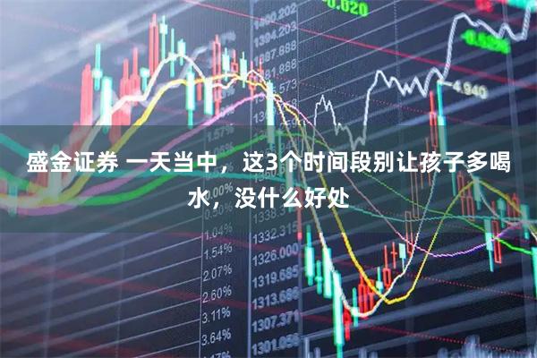 盛金证券 一天当中，这3个时间段别让孩子多喝水，没什么好处