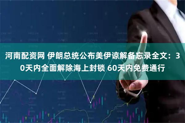 河南配资网 伊朗总统公布美伊谅解备忘录全文：30天内全面解除海上封锁 60天内免费通行