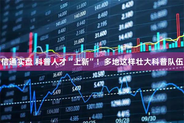 信通实盘 科普人才“上新”！多地这样壮大科普队伍