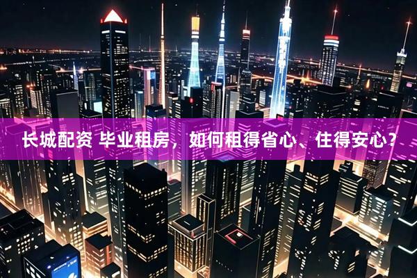 长城配资 毕业租房，如何租得省心、住得安心？