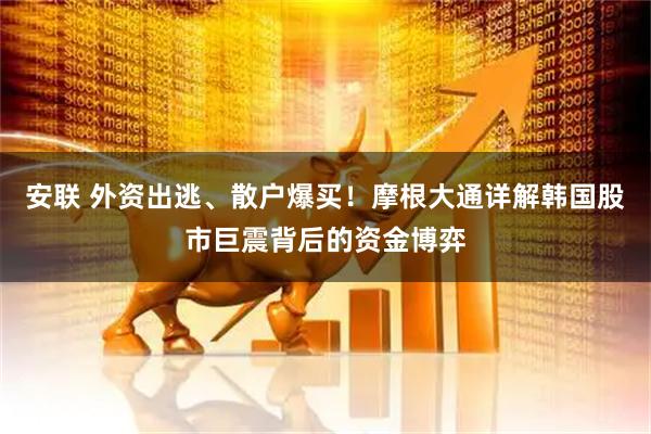 安联 外资出逃、散户爆买！摩根大通详解韩国股市巨震背后的资金博弈
