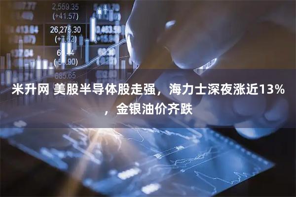 米升网 美股半导体股走强，海力士深夜涨近13%，金银油价齐跌