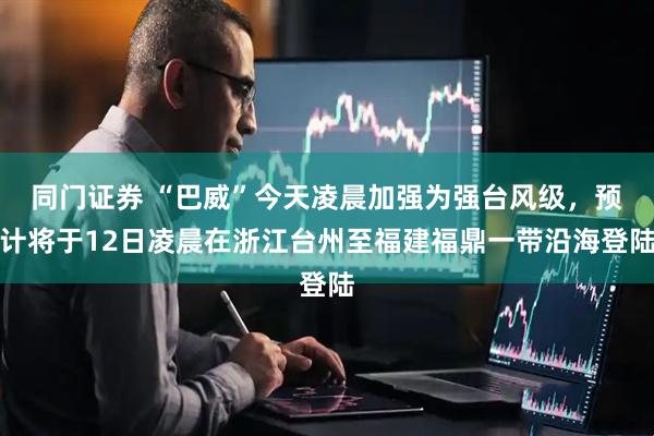 同门证券 “巴威”今天凌晨加强为强台风级，预计将于12日凌晨在浙江台州至福建福鼎一带沿海登陆