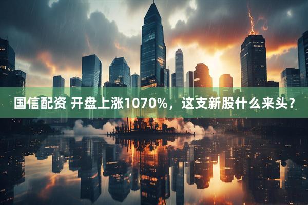 国信配资 开盘上涨1070%，这支新股什么来头？