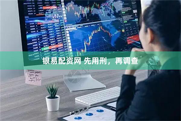 银易配资网 先用刑，再调查