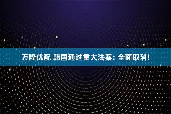 万隆优配 韩国通过重大法案: 全面取消!