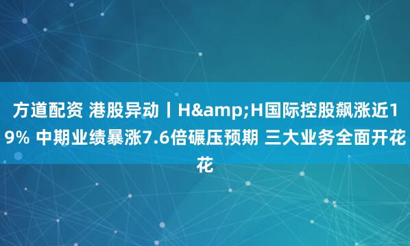 方道配资 港股异动丨H&H国际控股飙涨近19% 中期业绩暴涨7.6倍碾压预期 三大业务全面开花