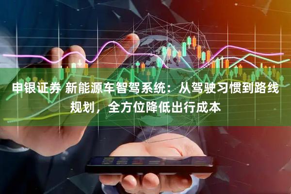 申银证券 新能源车智驾系统：从驾驶习惯到路线规划，全方位降低出行成本