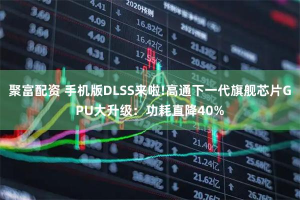 聚富配资 手机版DLSS来啦!高通下一代旗舰芯片GPU大升级：功耗直降40%